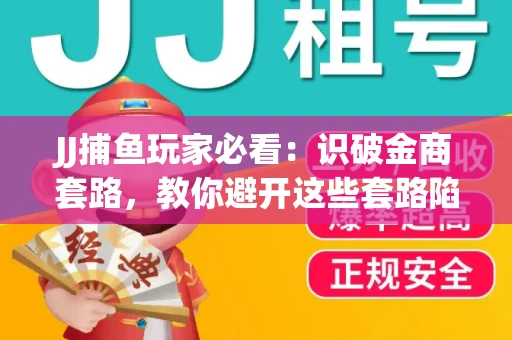 JJ捕鱼玩家必看：识破金商套路，教你避开这些套路陷阱！