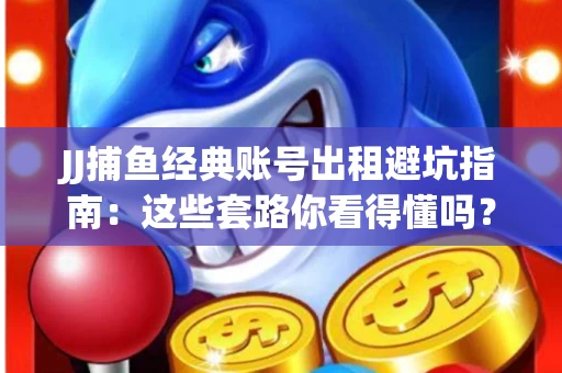 JJ捕鱼经典账号出租避坑指南：这些套路你看得懂吗？金商合作十大陷阱需警惕