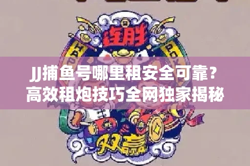 JJ捕鱼号哪里租安全可靠？高效租炮技巧全网独家揭秘