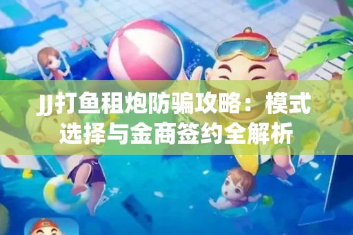 JJ打鱼租炮防骗攻略：模式选择与金商签约全解析