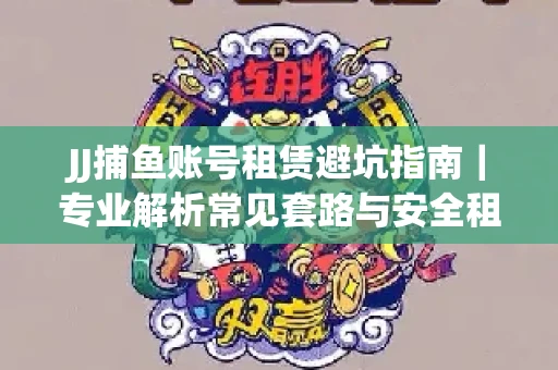 JJ捕鱼账号租赁避坑指南｜专业解析常见套路与安全租号法则