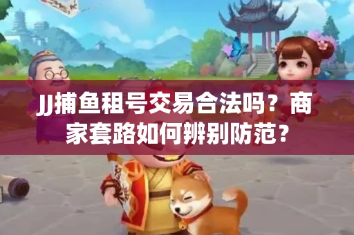 JJ捕鱼租号交易合法吗？商家套路如何辨别防范？