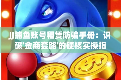 JJ捕鱼账号租赁防骗手册：识破'金商套路'的硬核实操指南
