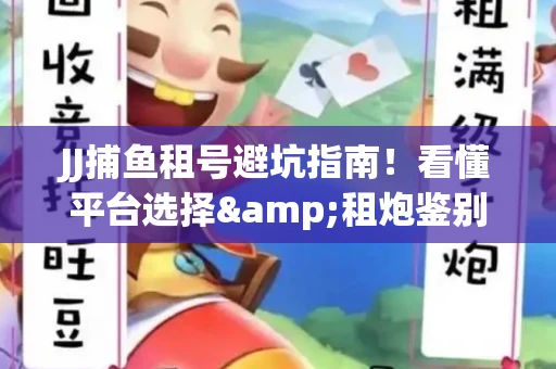 JJ捕鱼租号避坑指南！看懂平台选择&租炮鉴别技巧