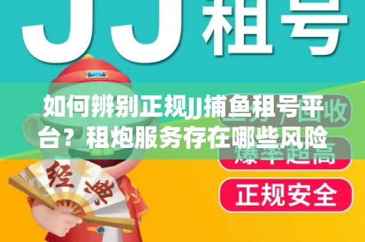 如何辨别正规JJ捕鱼租号平台？租炮服务存在哪些风险暗示及解决方案？