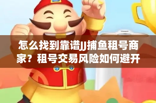 怎么找到靠谱JJ捕鱼租号商家？租号交易风险如何避开？选择技巧收好！