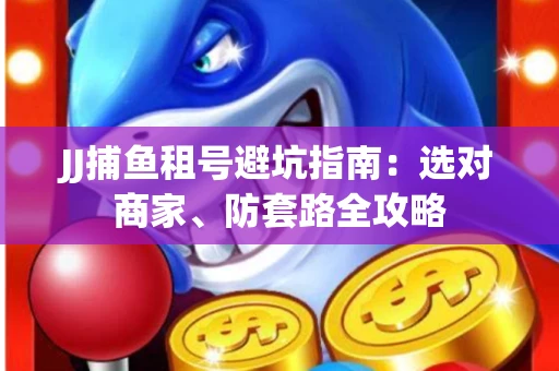 JJ捕鱼租号避坑指南:选对商家、防套路全攻略 JJ捕鱼租号避坑指南:选对商家、防套路全攻略