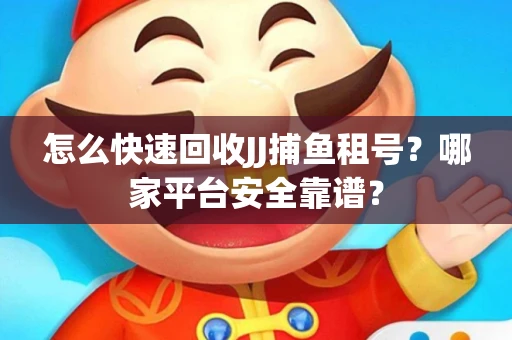 怎么快速回收JJ捕鱼租号？哪家平台安全靠谱？