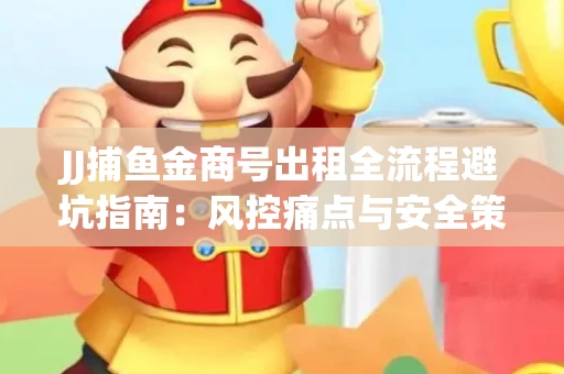 JJ捕鱼金商号出租全流程避坑指南：风控痛点与安全策略拆解