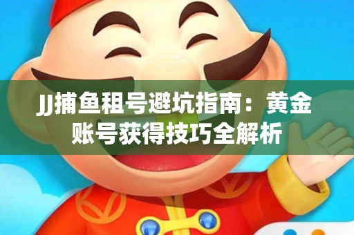 JJ捕鱼租号避坑指南：黄金账号获得技巧全解析