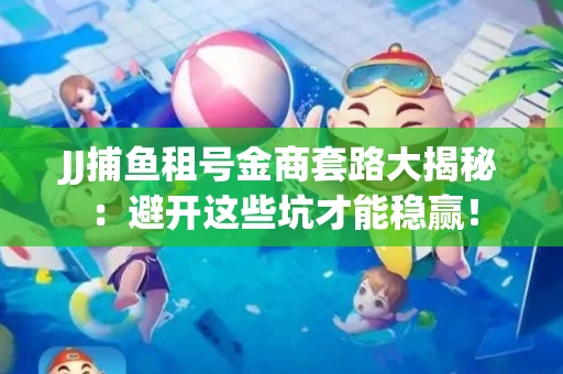 JJ捕鱼租号金商套路大揭秘：避开这些坑才能稳赢！