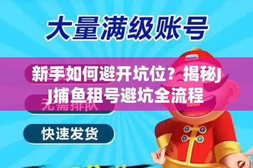 新手如何避开坑位？揭秘JJ捕鱼租号避坑全流程