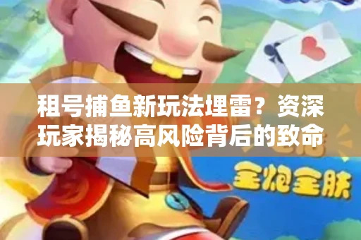 租号捕鱼新玩法埋雷？资深玩家揭秘高风险背后的致命漏洞