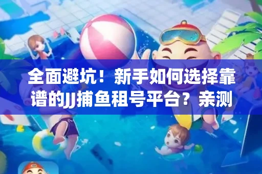 全面避坑！新手如何选择靠谱的JJ捕鱼租号平台？亲测租炮技巧大公开