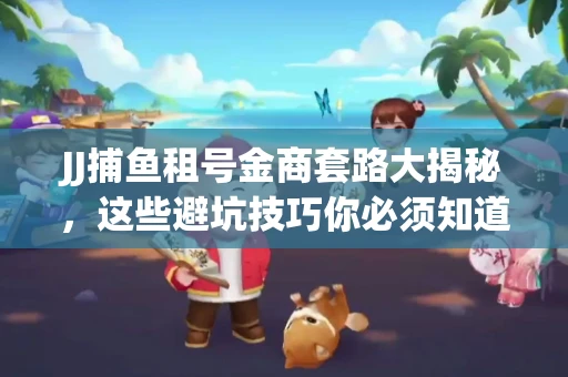 JJ捕鱼租号金商套路大揭秘，这些避坑技巧你必须知道！