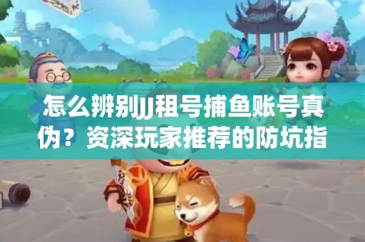 怎么辨别JJ租号捕鱼账号真伪？资深玩家推荐的防坑指南！