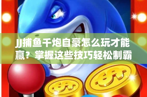 JJ捕鱼千炮自豪怎么玩才能赢？掌握这些技巧轻松制霸