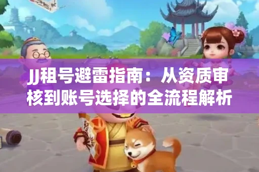 JJ租号避雷指南：从资质审核到账号选择的全流程解析！捕鱼经典账号有何独特差异？